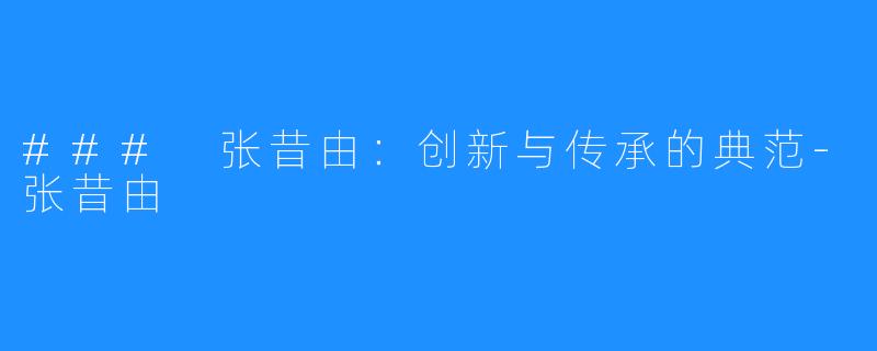 ### 张昔由:创新与传承的典范-张昔由