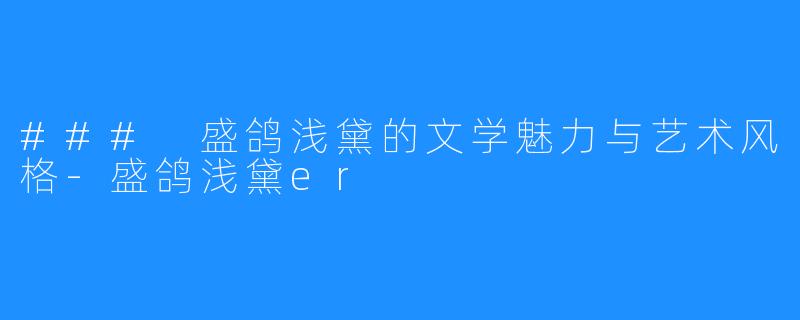 ### 盛鸽浅黛的文学魅力与艺术风格-盛鸽浅黛er
