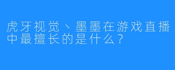 虎牙视觉丶墨墨在游戏直播中最擅长的是什么？