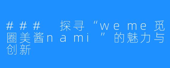 ### 探寻“weme觅圈美酱nami”的魅力与创新