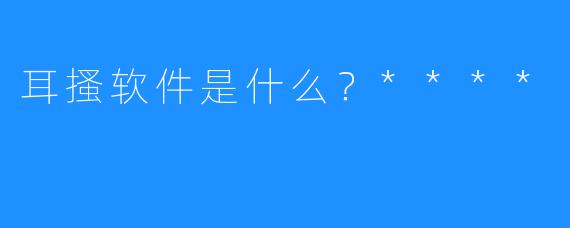 耳搔软件是什么?****