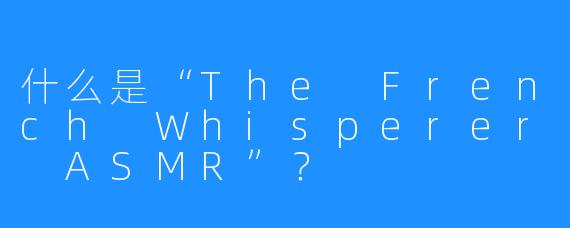 什么是“The French Whisperer ASMR”?
