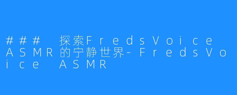 ### 探索FredsVoice ASMR的宁静世界-FredsVoice ASMR