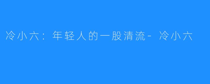 冷小六：年轻人的一股清流-冷小六
