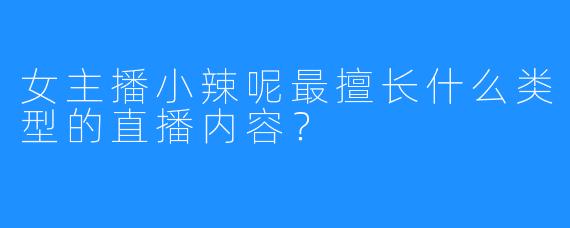 女主播小辣呢最擅长什么类型的直播内容?