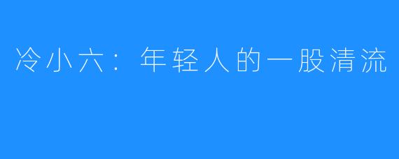 冷小六：年轻人的一股清流