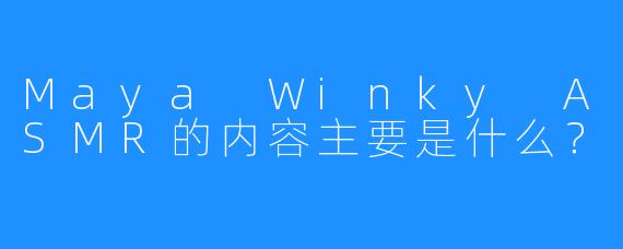Maya Winky ASMR的内容主要是什么？