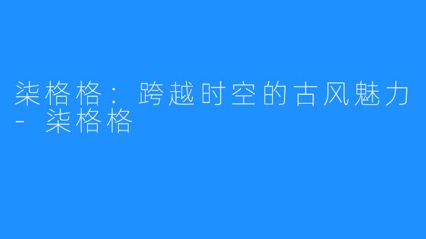 柒格格:跨越时空的古风魅力-柒格格
