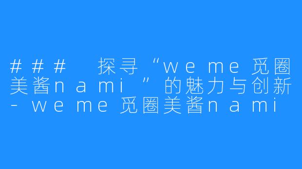 ### 探寻“weme觅圈美酱nami”的魅力与创新-weme觅圈美酱nami