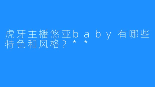 虎牙主播悠亚baby有哪些特色和风格？**  