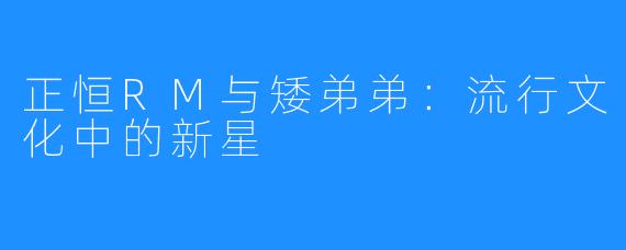 正恒RM与矮弟弟:流行文化中的新星