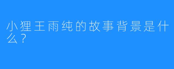 小狸王雨纯的故事背景是什么？