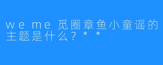 weme觅圈章鱼小童谣的主题是什么?**