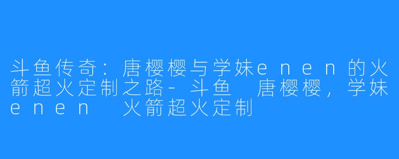 斗鱼传奇：唐樱樱与学妹enen的火箭超火定制之路-斗鱼 唐樱樱，学妹enen 火箭超火定制