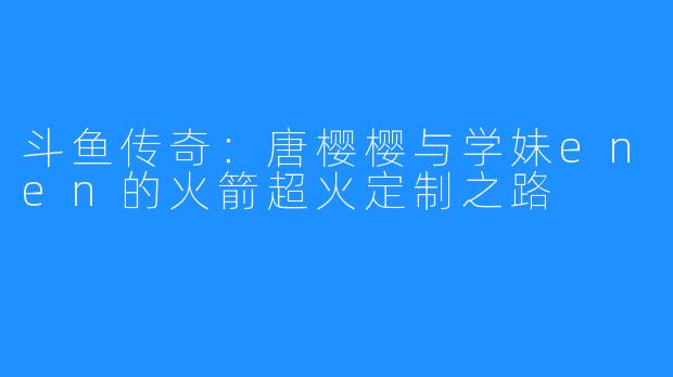 斗鱼传奇：唐樱樱与学妹enen的火箭超火定制之路