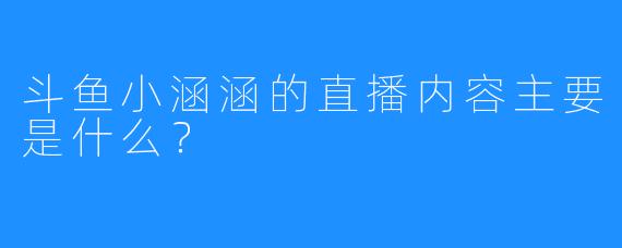斗鱼小涵涵的直播内容主要是什么?