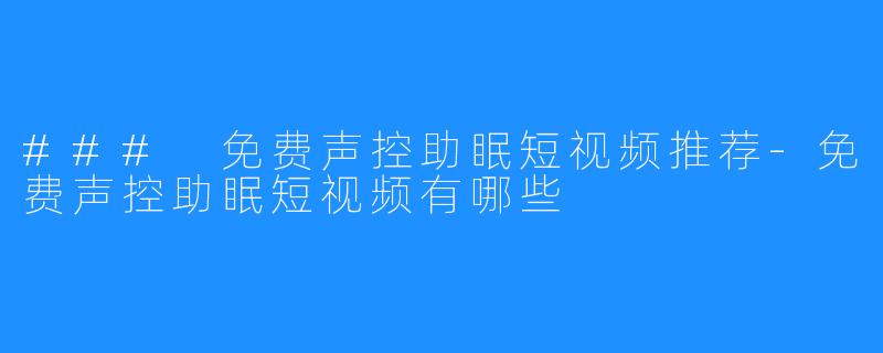 ### 免费声控助眠短视频推荐-免费声控助眠短视频有哪些