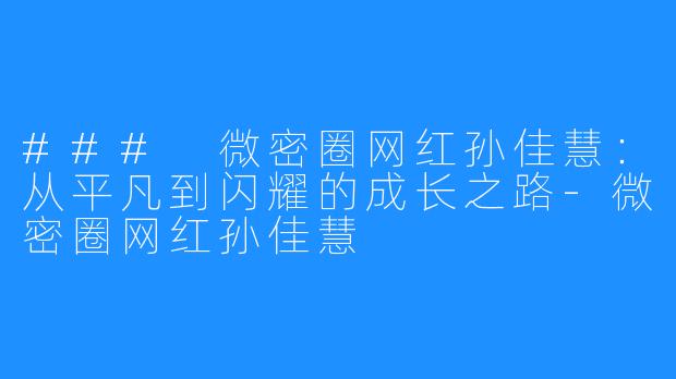### 微密圈网红孙佳慧:从平凡到闪耀的成长之路-微密圈网红孙佳慧
