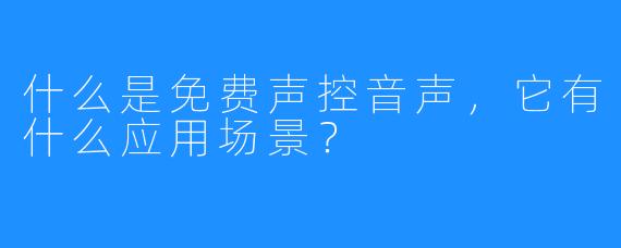 什么是免费声控音声,它有什么应用场景?