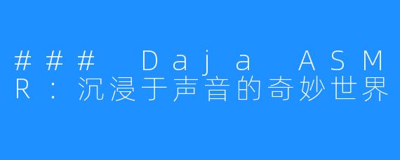 ### Daja ASMR：沉浸于声音的奇妙世界