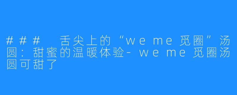 ### 舌尖上的“weme觅圈”汤圆:甜蜜的温暖体验-weme觅圈汤圆可甜了