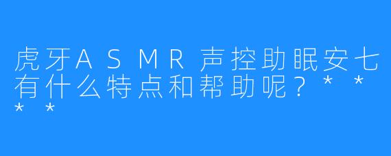 虎牙ASMR声控助眠安七有什么特点和帮助呢?****