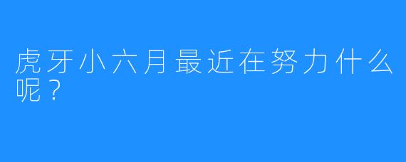 虎牙小六月最近在努力什么呢?