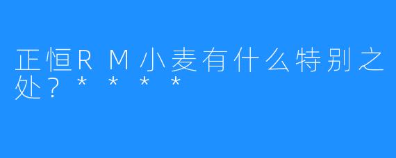 正恒RM小麦有什么特别之处?****