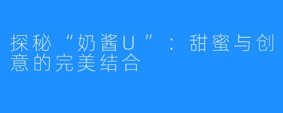 探秘“奶酱U”:甜蜜与创意的完美结合