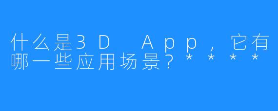 什么是3D App,它有哪一些应用场景?****