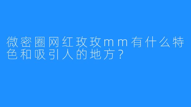 微密圈网红玫玫mm有什么特色和吸引人的地方？
