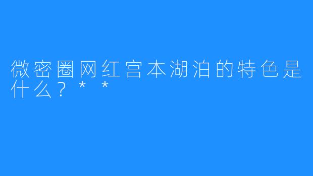 微密圈网红宫本湖泊的特色是什么?**