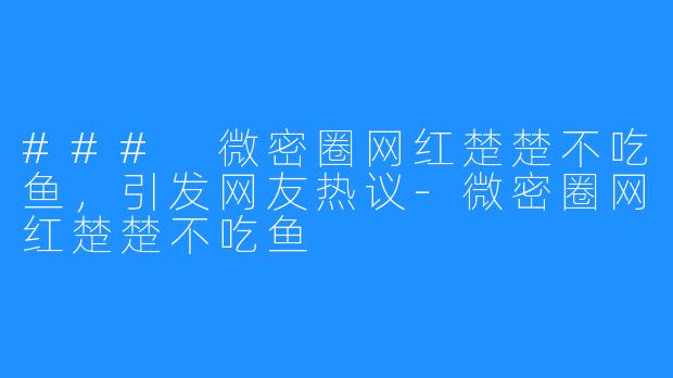 ### 微密圈网红楚楚不吃鱼，引发网友热议-微密圈网红楚楚不吃鱼