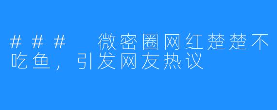 ### 微密圈网红楚楚不吃鱼，引发网友热议