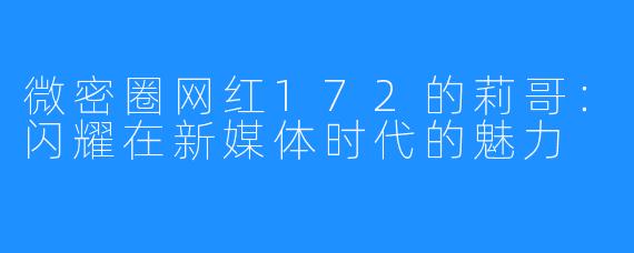 微密圈网红172的莉哥：闪耀在新媒体时代的魅力