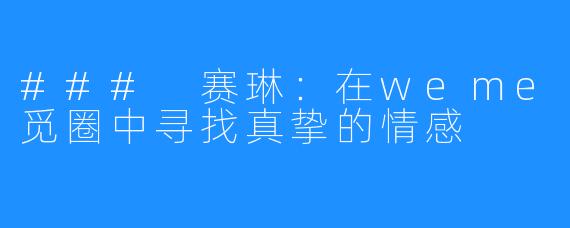 ### 赛琳:在weme觅圈中寻找真挚的情感