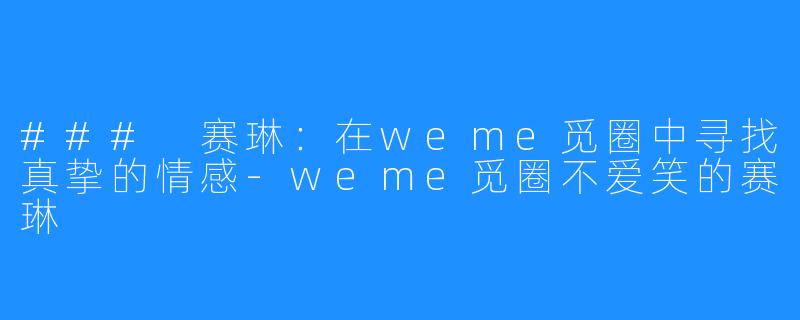 ### 赛琳:在weme觅圈中寻找真挚的情感-weme觅圈不爱笑的赛琳