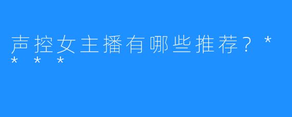 声控女主播有哪些推荐？****