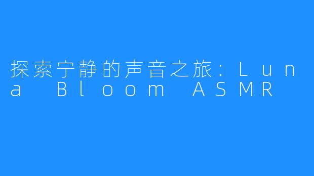 探索宁静的声音之旅:Luna Bloom ASMR