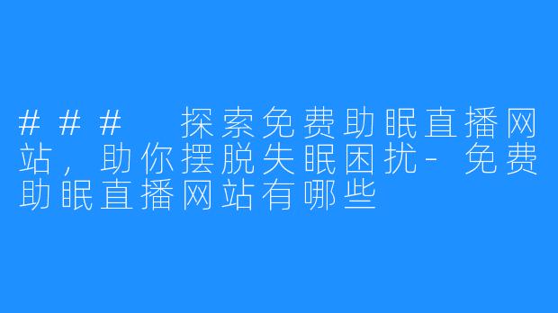 ### 探索免费助眠直播网站,助你摆脱失眠困扰-免费助眠直播网站有哪些