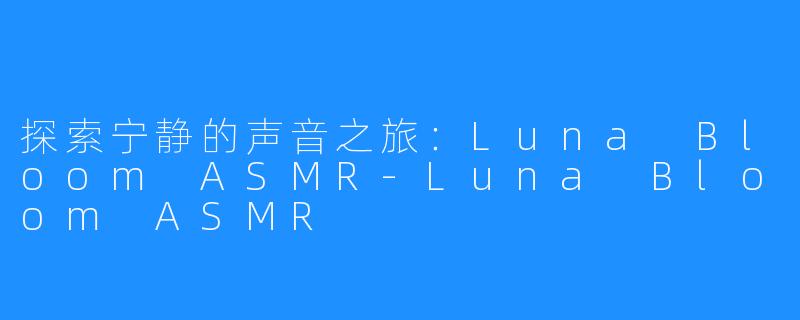 探索宁静的声音之旅:Luna Bloom ASMR-Luna Bloom ASMR