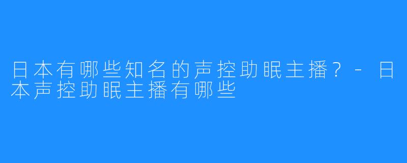 日本有哪些知名的声控助眠主播?-日本声控助眠主播有哪些