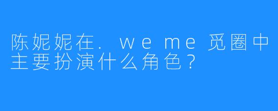 陈妮妮在.weme觅圈中主要扮演什么角色?