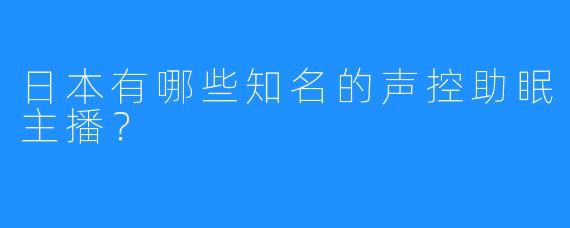 日本有哪些知名的声控助眠主播?