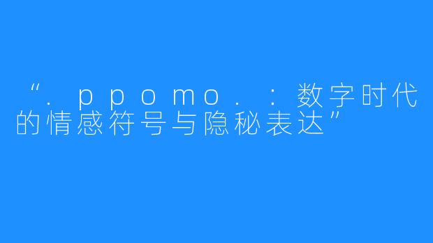 “.ppomo.:数字时代的情感符号与隐秘表达”
