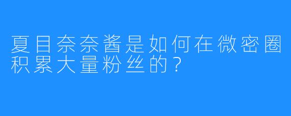夏目奈奈酱是如何在微密圈积累大量粉丝的?