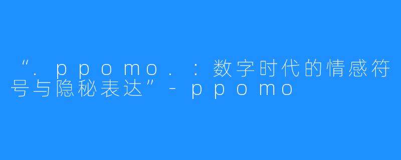 “.ppomo.:数字时代的情感符号与隐秘表达”-ppomo