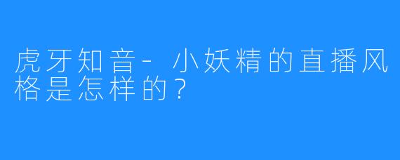 虎牙知音-小妖精的直播风格是怎样的?