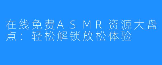 在线免费ASMR资源大盘点:轻松解锁放松体验