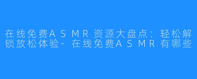 在线免费ASMR资源大盘点:轻松解锁放松体验-在线免费ASMR有哪些